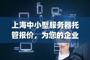 上海中小型服务器托管报价，为您的企业提供稳定可靠的IT解决方案