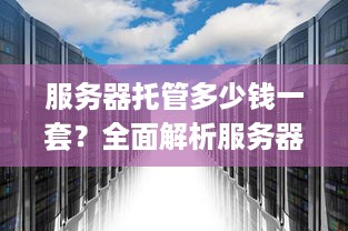 服务器托管多少钱一套？全面解析服务器托管费用构成与性价比考量