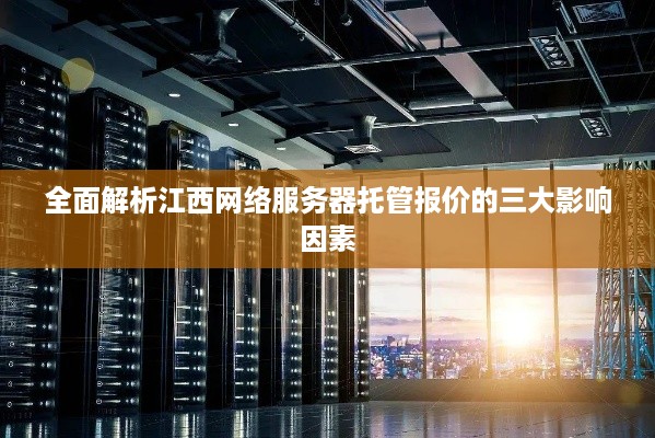 全面解析江西网络服务器托管报价的三大影响因素