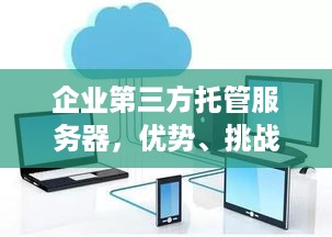 企业第三方托管服务器，优势、挑战与未来展望