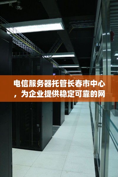 电信服务器托管长春市中心，为企业提供稳定可靠的网络环境