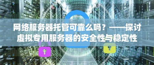 网络服务器托管可靠么吗？——探讨虚拟专用服务器的安全性与稳定性