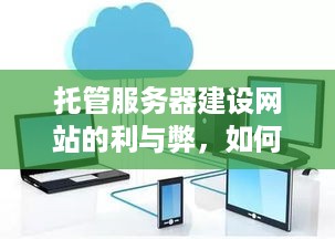 托管服务器建设网站的利与弊，如何选择最适合您的解决方案？