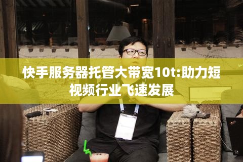 快手服务器托管大带宽10t:助力短视频行业飞速发展