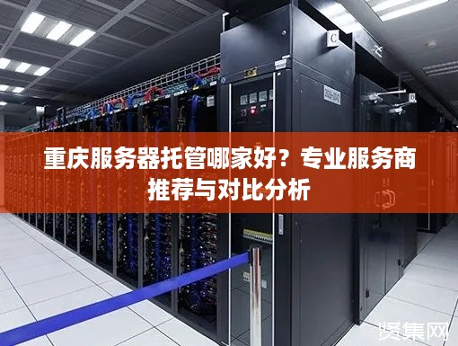 重庆服务器托管哪家好？专业服务商推荐与对比分析