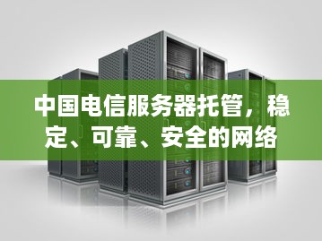 中国电信服务器托管，稳定、可靠、安全的网络解决方案