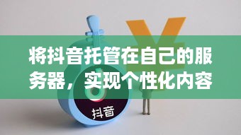 将抖音托管在自己的服务器，实现个性化内容推广与品牌营销的新途径