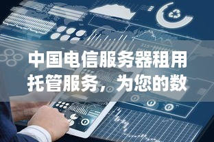 中国电信服务器租用托管服务，为您的数据安全保驾护航