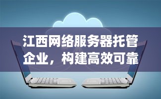 江西网络服务器托管企业，构建高效可靠的云计算环境