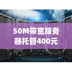 50M带宽服务器托管400元，值得信赖的低价高质选择