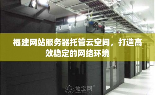 福建网站服务器托管云空间，打造高效稳定的网络环境