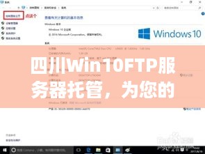 四川Win10FTP服务器托管，为您的网络业务提供强大的支持