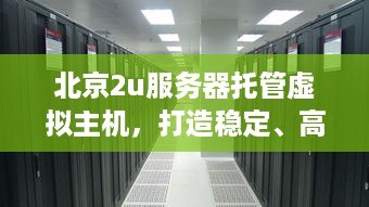 北京2u服务器托管虚拟主机，打造稳定、高效、安全的网络环境