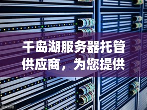 千岛湖服务器托管供应商，为您提供稳定、高效的服务器解决方案