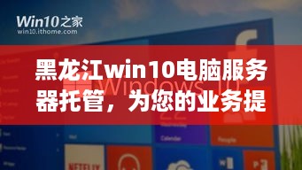 黑龙江win10电脑服务器托管，为您的业务提供高效、安全且可靠的计算支持