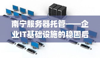 南宁服务器托管——企业IT基础设施的稳固后盾