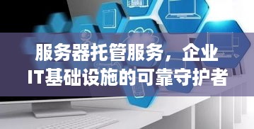 服务器托管服务，企业IT基础设施的可靠守护者