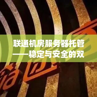 联通机房服务器托管——稳定与安全的双重保障