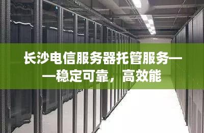 长沙电信服务器托管服务——稳定可靠，高效能