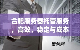 合肥服务器托管服务，高效、稳定与成本效益