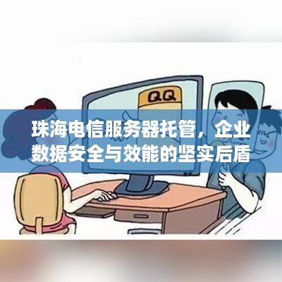 珠海电信服务器托管，企业数据安全与效能的坚实后盾