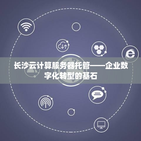 长沙云计算服务器托管——企业数字化转型的基石