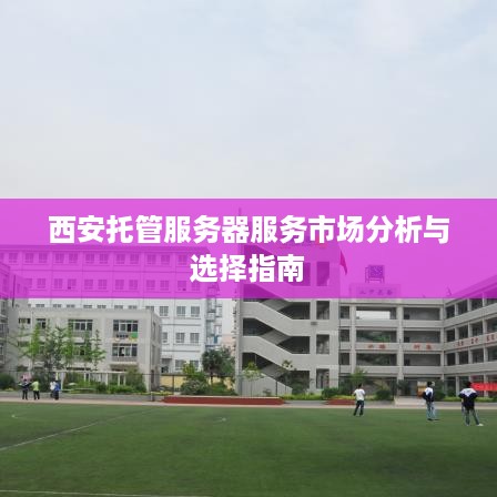 西安托管服务器服务市场分析与选择指南