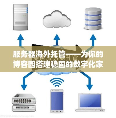 服务器海外托管——为你的博客园搭建稳固的数字化家园