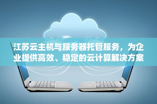 江苏云主机与服务器托管服务，为企业提供高效、稳定的云计算解决方案