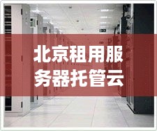 北京租用服务器托管云主机，企业信息化的高效解决方案