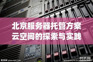 北京服务器托管方案云空间的探索与实践