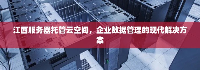 江西服务器托管云空间，企业数据管理的现代解决方案