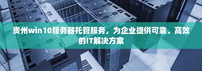 贵州win10服务器托管服务，为企业提供可靠、高效的IT解决方案