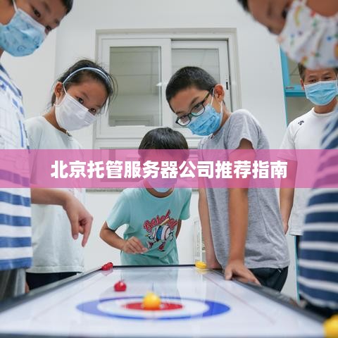 北京托管服务器公司推荐指南