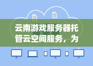 云南游戏服务器托管云空间服务，为游戏产业注入活力