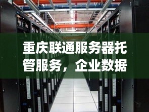 重庆联通服务器托管服务，企业数据安全的坚固堡垒