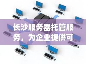 长沙服务器托管服务，为企业提供可靠、高效、安全的IT支持