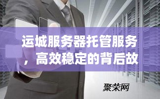 运城服务器托管服务，高效稳定的背后故事