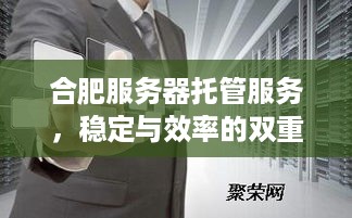 合肥服务器托管服务，稳定与效率的双重保障