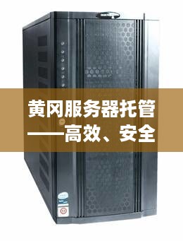 黄冈服务器托管——高效、安全、稳定