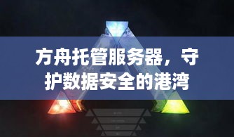 方舟托管服务器，守护数据安全的港湾