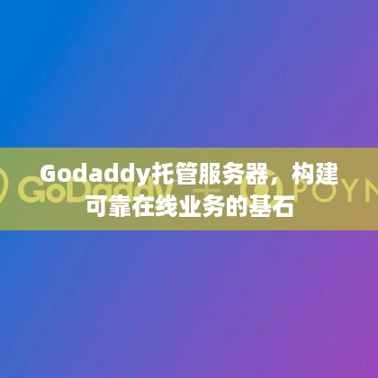 Godaddy托管服务器，构建可靠在线业务的基石