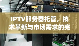 IPTV服务器托管，技术革新与市场需求的完美结合