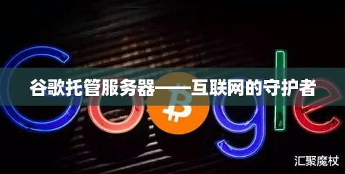 谷歌托管服务器——互联网的守护者