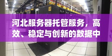 河北服务器托管服务，高效、稳定与创新的数据中心