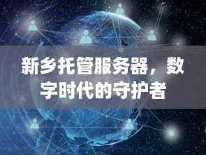 新乡托管服务器，数字时代的守护者