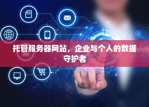 托管服务器网站，企业与个人的数据守护者