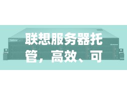 联想服务器托管，高效、可靠与灵活