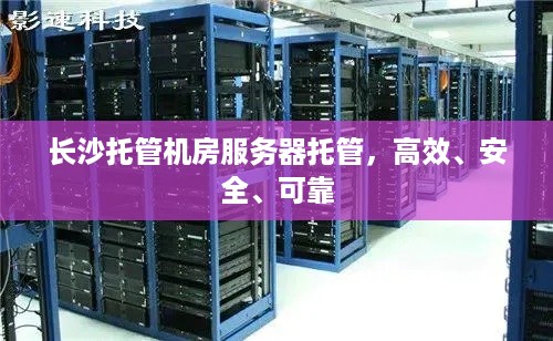 长沙托管机房服务器托管，高效、安全、可靠