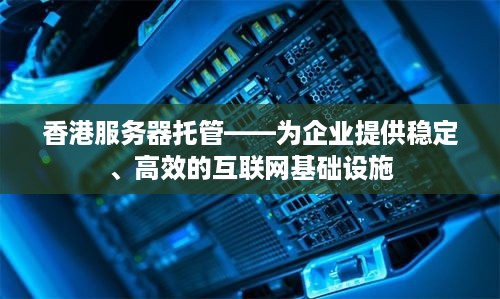 香港服务器托管——为企业提供稳定、高效的互联网基础设施